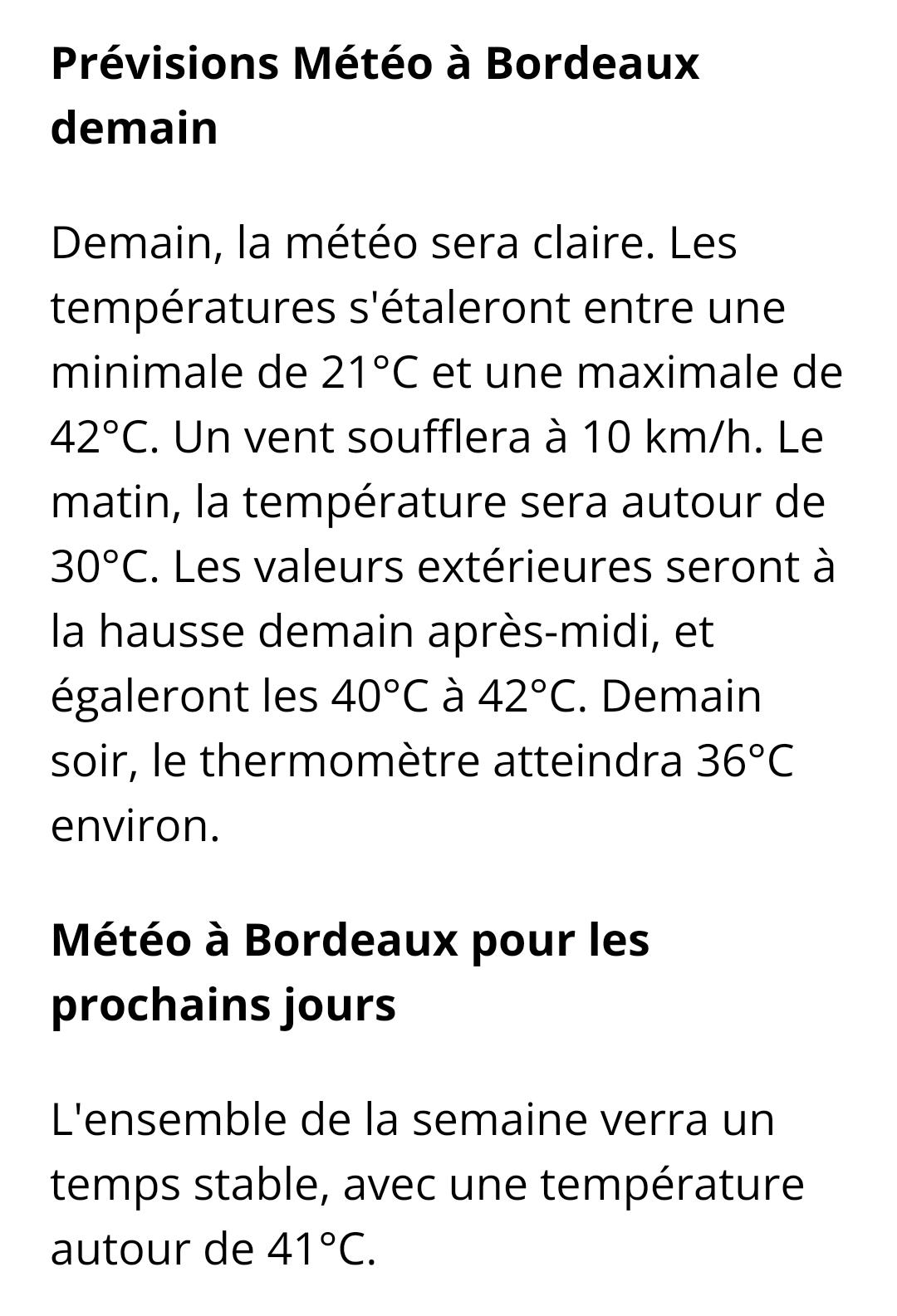 Prévisions Météo à Bordeaux demain

Demain, la météo sera claire. Les

températures s'étaleront entre une minimale de 21°C et une maximale de 42°C. Un vent soufflera à 10 km/h. Le matin, la température sera autour de 30°C. Les valeurs extérieures seront à la hausse demain après-midi, et égaleront les 40°C à 42°C. Demain soir, le thermomètre atteindra 36°C environ.

Météo à Bordeaux pour les prochains jours

L'ensemble de la semaine verra un temps stable, avec une température autour de 41°C.